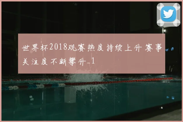 世界杯2018观赛热度持续上升 赛事关注度不断攀升_1