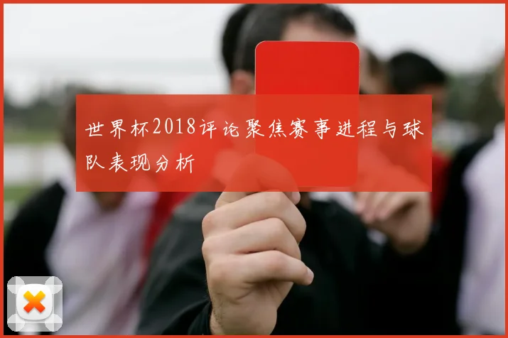 世界杯2018评论聚焦赛事进程与球队表现分析