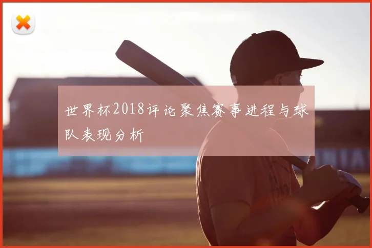 世界杯2018评论聚焦赛事进程与球队表现分析