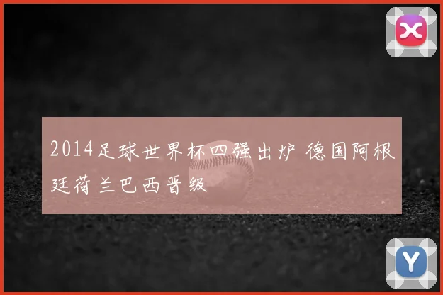 2014足球世界杯四强出炉 德国阿根廷荷兰巴西晋级