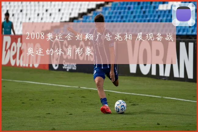 2008奥运会刘翔广告亮相 展现备战奥运的体育形象